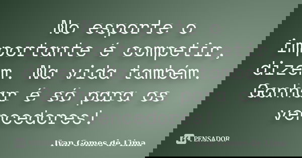 No esporte o importante é competir, dizem. Na vida também. Ganhar é só para os vencedores!... Frase de Ivan Gomes de Lima.