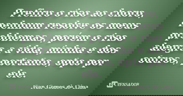 Prefiro o riso ao choro, nenhum resolve os meus problemas, porém o riso alegra a vida, minha e dos outros, portanto, opto por ele.... Frase de Ivan Gomes de Lima.