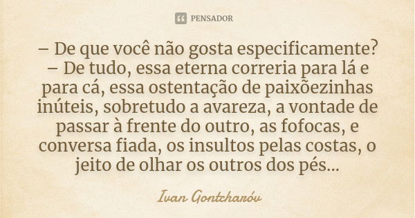 – De que você não gosta especificamente? – De tudo, essa eterna correria para lá e para cá, essa ostentação de paixõezinhas inúteis, sobretudo a avareza, a vont... Frase de Ivan Gontcharóv.