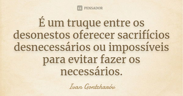 É um truque entre os desonestos oferecer sacrifícios desnecessários ou impossíveis para evitar fazer os necessários.... Frase de Ivan Gontcharóv.