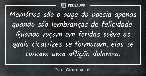 Memórias são o auge da poesia apenas quando são lembranças de felicidade. Quando roçam em feridas sobre as quais cicatrizes se formaram, elas se tornam uma afli... Frase de Ivan Gontcharóv.