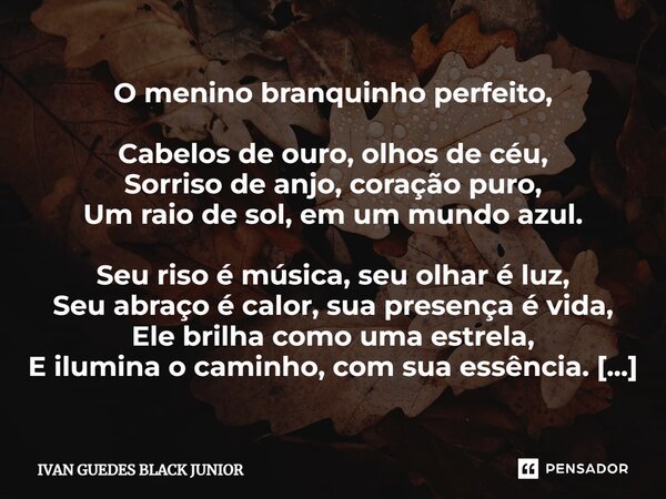 ⁠O menino branquinho perfeito, Cabelos de ouro, olhos de céu, Sorriso de anjo, coração puro, Um raio de sol, em um mundo azul. Seu riso é música, seu olhar é lu... Frase de IVAN GUEDES BLACK JUNIOR.