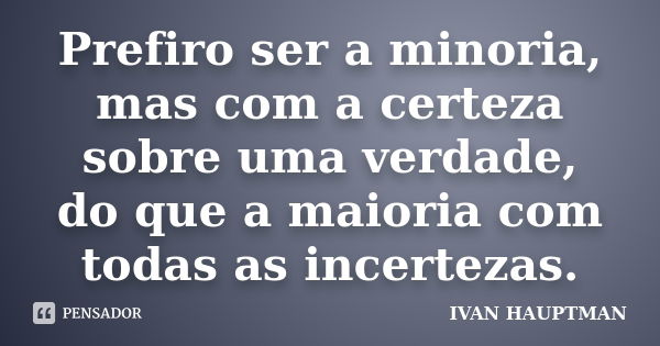 Prefiro ser a minoria, mas com a certeza sobre uma verdade, do que a maioria com todas as incertezas.... Frase de IVAN HAUPTMAN.