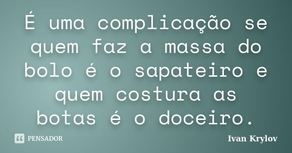 É uma complicação se quem faz a massa do bolo é o sapateiro e quem costura as botas é o doceiro.... Frase de Ivan Krylov.