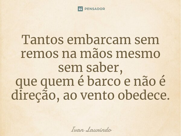 ⁠Tantos embarcam sem remos na mãos mesmo sem saber, que quem é barco e não é direção, ao vento obedece.... Frase de Ivan Laurindo.