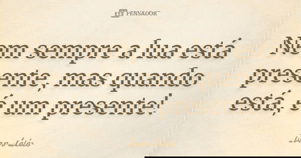 Nem sempre a lua está presente, mas quando está, é um presente!... Frase de Ivan Leles.
