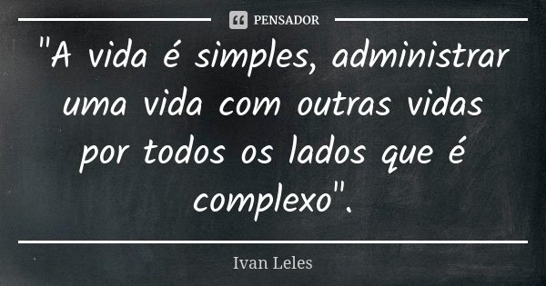 "A vida é simples, administrar uma vida com outras vidas por todos os lados que é complexo".... Frase de Ivan Leles.