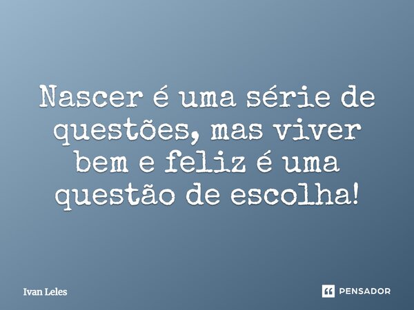 Nascer é uma série de questões, mas viver bem e feliz é uma questão de escolha!... Frase de Ivan Leles.