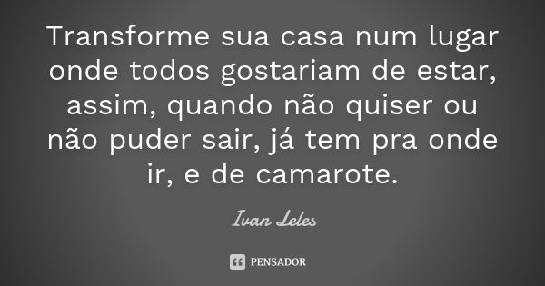 Transforme sua casa num lugar onde todos gostariam de estar, assim, quando não quiser ou não puder sair, já tem pra onde ir, e de camarote.... Frase de Ivan Leles.