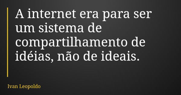 A internet era para ser um sistema de compartilhamento de idéias, não de ideais.... Frase de Ivan Leopoldo.