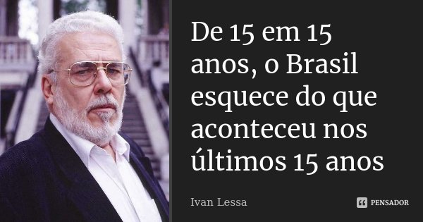 De 15 em 15 anos, o Brasil esquece do que aconteceu nos últimos 15 anos... Frase de Ivan Lessa.