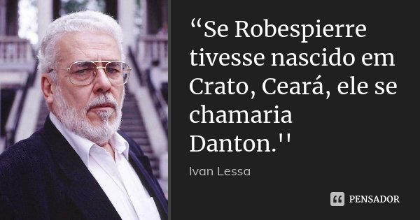 “Se Robespierre tivesse nascido em Crato, Ceará, ele se chamaria Danton.''... Frase de Ivan Lessa.