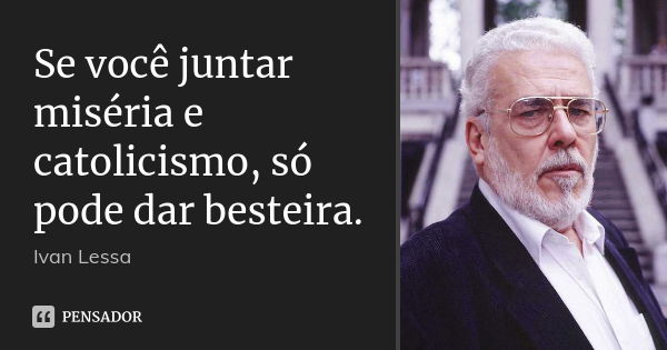 Se você juntar miséria e catolicismo, só pode dar besteira.... Frase de Ivan Lessa.