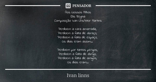 Aos Nossos Filhos Elis Regina Composição: Ivan Lins/Vitor Martins Perdoem a cara amarrada, Perdoem a falta de abraço, Perdoem a falta de espaço, Os dias eram as... Frase de Ivan linns.