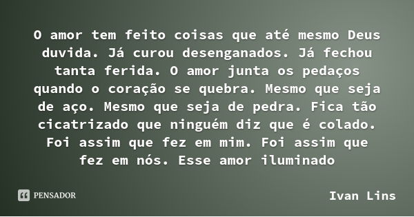 O amor tem feito coisas que até mesmo Deus duvida. Já curou desenganados. Já fechou tanta ferida. O amor junta os pedaços quando o coração se quebra. Mesmo que ... Frase de Ivan Lins.