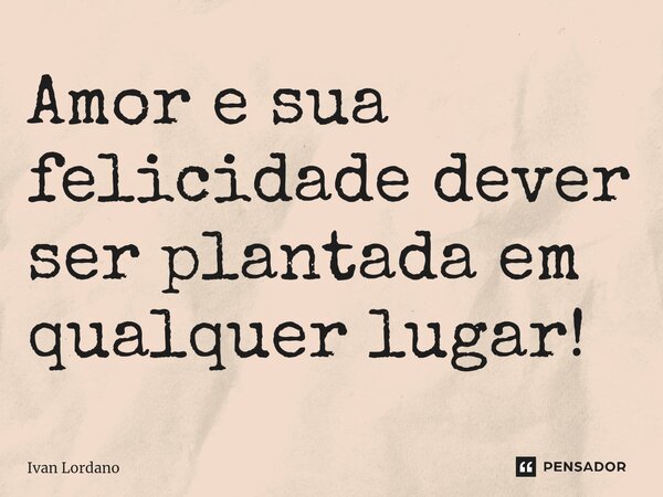 ⁠Amor e sua felicidade dever ser plantada em qualquer lugar!... Frase de Ivan Lordano.