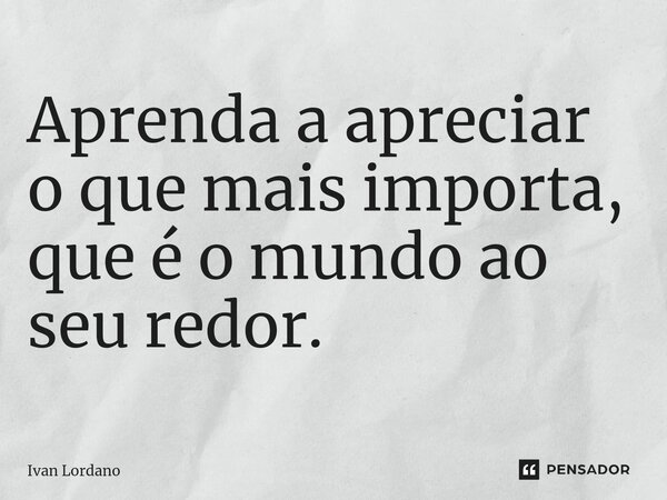 ⁠Aprenda a apreciar o que mais importa, que é o mundo ao seu redor.... Frase de Ivan Lordano.