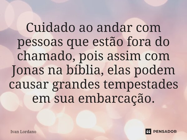 ⁠Cuidado ao andar com pessoas que estão fora do chamado, pois assim com Jonas na bíblia, elas podem causar grandes tempestades em sua embarcação.... Frase de Ivan Lordano.