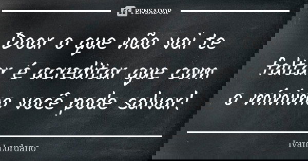 Doar o que não vai te faltar é acreditar que com o mínimo você pode salvar!... Frase de Ivan Lordano.