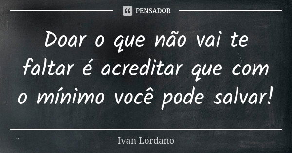 Doar o que não vai te faltar é acreditar que com o mínimo você pode salvar!... Frase de Ivan Lordano.