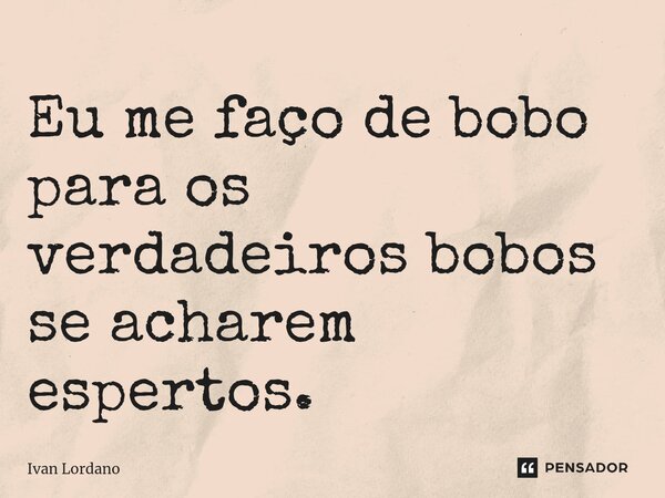 ⁠Eu me faço de bobo para os verdadeiros bobos se acharem espertos.... Frase de Ivan Lordano.