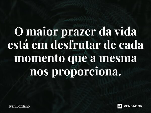 ⁠O maior prazer da vida está em desfrutar de cada momento que a mesma nos proporciona.... Frase de Ivan Lordano.