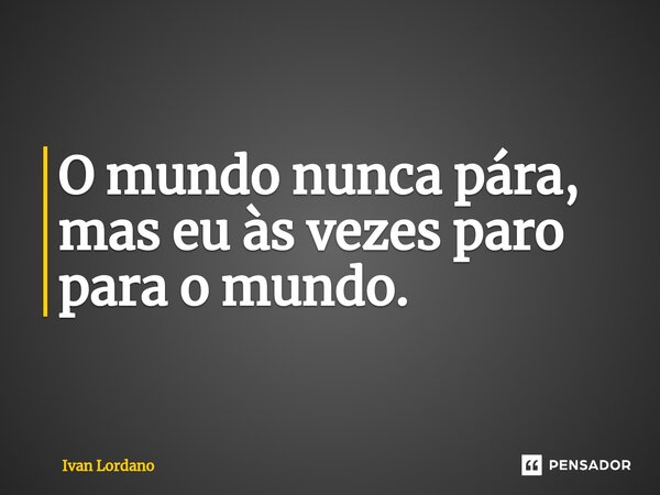 ⁠⁠O mundo nunca pára, mas eu às vezes paro para o mundo.... Frase de Ivan Lordano.