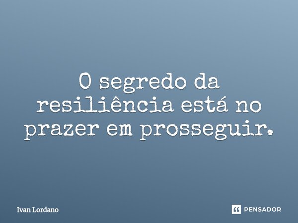 O segredo da resiliência está no prazer em prosseguir.⁠... Frase de Ivan Lordano.
