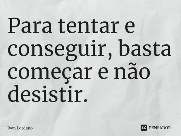 ⁠Para tentar e conseguir, basta começar e não desistir.... Frase de Ivan Lordano.