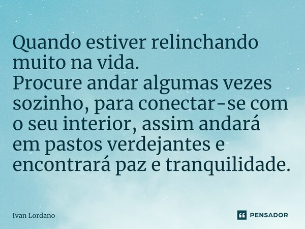 ⁠Quando estiver relinchando muito na vida. Procure andar algumas vezes sozinho, para conectar-se com o seu interior, assim andará em pastos verdejantes e encont... Frase de Ivan Lordano.