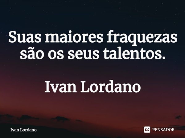 ⁠Suas maiores fraquezas são os seus talentos. Ivan Lordano... Frase de Ivan Lordano.