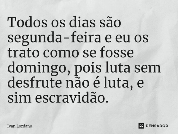 ⁠Todos os dias são segunda-feira e eu os trato como se fosse domingo, pois luta sem desfrute não é luta, e sim escravidão.... Frase de Ivan Lordano.