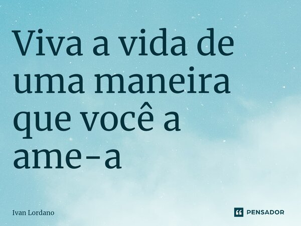 ⁠Viva a vida de uma maneira que você a ame-a... Frase de Ivan Lordano.