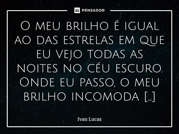 O meu brilho é igual ao das estrelas em que eu vejo todas as noites no céu escuro. Onde eu passo, o meu brilho incomoda muitos! Mas também encanta por ser tão r... Frase de Ivan Lucas.