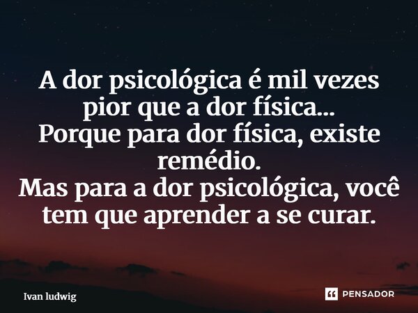 ⁠A dor psicológica é mil vezes pior que a dor física… Porque para dor física, existe remédio. Mas para a dor psicológica, você tem que aprender a se curar.... Frase de Ivan Ludwig.