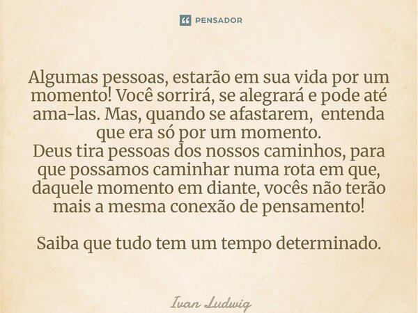 Algumas pessoas, estarão em sua vida por um momento! Você sorrirá, se alegrará e pode até ama-las. Mas, quando se afastarem, entenda que era só por um momento.... Frase de Ivan Ludwig.
