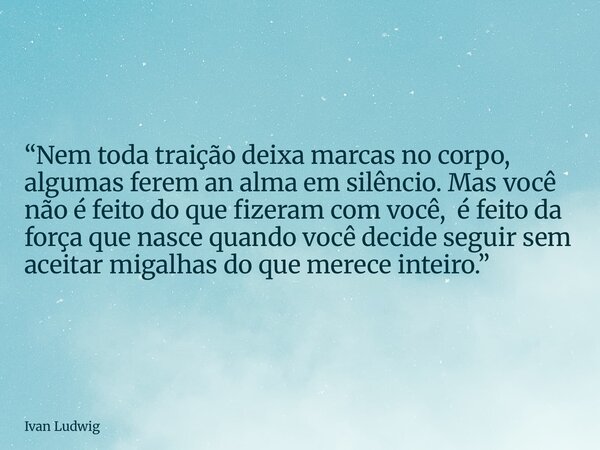 “Nem toda traição deixa marcas no corpo, algumas ferem an alma em silêncio. Mas você não é feito do que fizeram com você, é feito da força que nasce quando você... Frase de Ivan Ludwig.