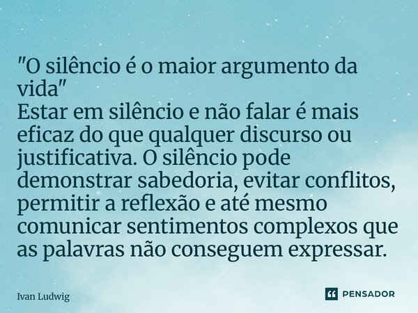 "O silêncio é o maior argumento da vida" Estar em silêncio e não falar é mais eficaz do que qualquer discurso ou justificativa. O silêncio pode demon... Frase de Ivan Ludwig.