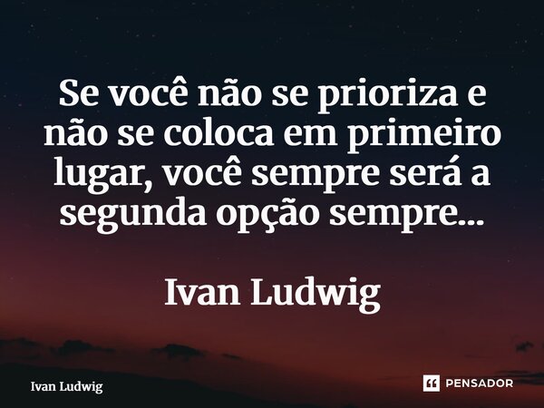 ⁠Se você não se prioriza e não se coloca em primeiro lugar, você sempre será a segunda opção sempre… Ivan Ludwig... Frase de Ivan Ludwig.
