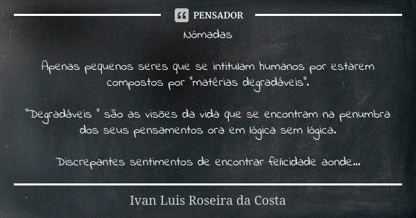 Nómadas Apenas pequenos seres que se intitulam humanos por estarem compostos por “matérias degradáveis”. “Degradáveis “ são as visões da vida que se encontram n... Frase de Ivan Luís Roseira da Costa.