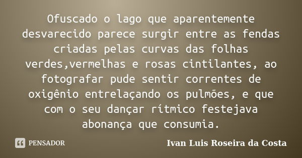 Ofuscado o lago que aparentemente desvarecido parece surgir entre as fendas criadas pelas curvas das folhas verdes,vermelhas e rosas cintilantes, ao fotografar ... Frase de Ivan Luis Roseira Da Costa.