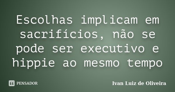 Escolhas implicam em sacrifícios, não se pode ser executivo e hippie ao mesmo tempo... Frase de Ivan Luiz de Oliveira.