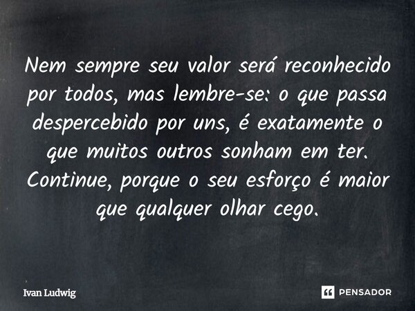 Nem sempre seu valor será reconhecido por todos, mas lembre-se: o que passa despercebido por uns, é exatamente o que muitos outros sonham em ter. Continue, porq... Frase de Ivan Ludwig.