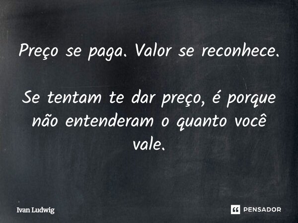 Preço se paga. Valor se reconhece. Se tentam te dar preço, é porque não entenderam o quanto você vale.... Frase de Ivan Ludwig.