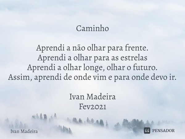 Caminho ⁠Aprendi a não olhar para frente.
Aprendi a olhar para as estrelas
Aprendi a olhar longe, olhar o futuro.
Assim, aprendi de onde vim e para onde devo ir... Frase de Ivan Madeira.