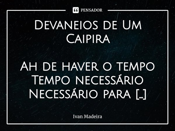 Devaneios de Um Caipira Ah de haver o tempo
Tempo necessário
Necessário para viver Viver meu sonho
Sonho simples em ser Ser o homem que me dou feito Feito no b... Frase de Ivan Madeira.