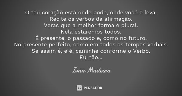 O teu coração está onde pode, onde você o leva. Recite os verbos da afirmação. Veras que a melhor forma é plural. Nela estaremos todos. É presente, o passado e,... Frase de Ivan Madeira.