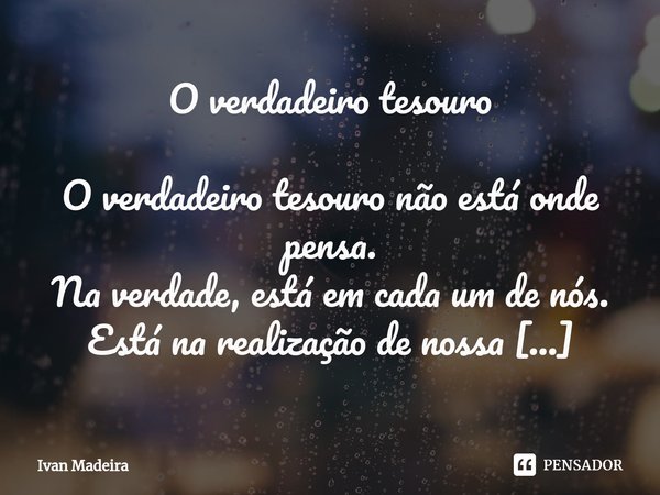 ⁠O verdadeiro tesouro O verdadeiro tesouro não está onde pensa.
Na verdade, está em cada um de nós.
Está na realização de nossa bondade sem esperar.
Não uma bon... Frase de Ivan Madeira.