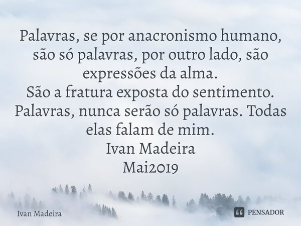 Palavras, se por anacronismo humano, são só palavras, por outro lado, são expressões da alma.
São a fratura exposta do sentimento.
Palavras, nunca serão só pal... Frase de Ivan Madeira.