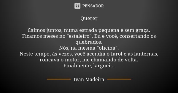 Querer Caímos juntos, numa estrada pequena e sem graça. Ficamos meses no "estaleiro". Eu e você, consertando os quebrados. Nós, na mesma "oficina... Frase de Ivan Madeira.